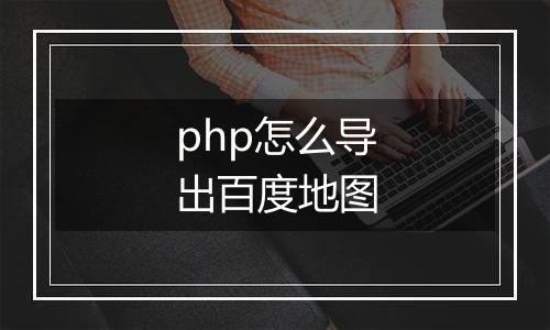php怎么导出百度地图