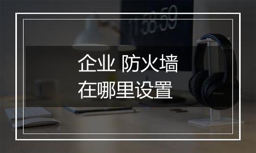 企业 防火墙在哪里设置