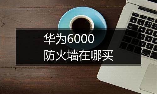华为6000防火墙在哪买
