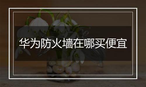 华为防火墙在哪买便宜