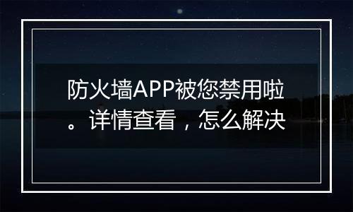 防火墙APP被您禁用啦。详情查看,怎么解决