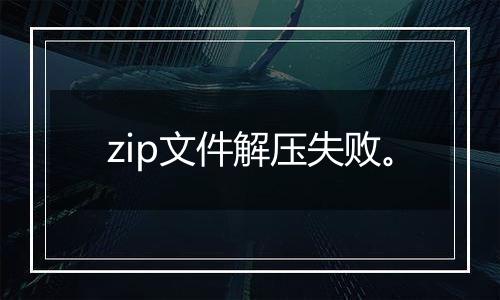 zip文件解压失败。