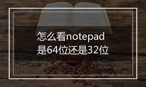 怎么看notepad是64位还是32位