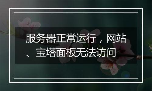 服务器正常运行,网站、宝塔面板无法访问