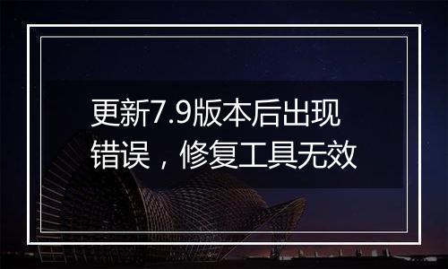 更新7.9版本后出现错误,修复工具无效
