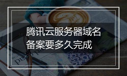 腾讯云服务器域名备案要多久完成