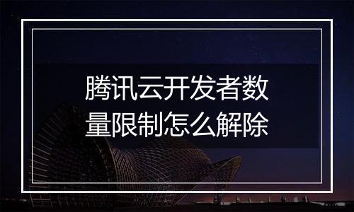 腾讯云开发者数量限制怎么解除
