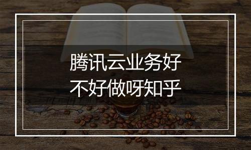 腾讯云业务好不好做呀知乎