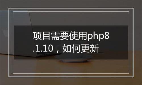 项目需要使用php8.1.10，如何更新