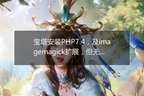 宝塔安装PHP7.4,及imagemagick扩展,但无上上传图片
