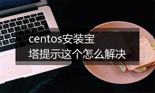centos安装宝塔提示这个怎么解决