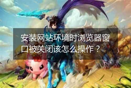 安装网站环境时浏览器窗口被关闭该怎么操作?