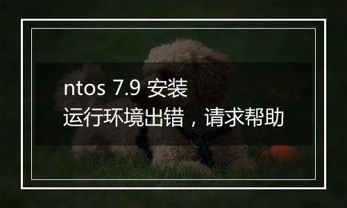 ntos 7.9 安装运行环境出错,请求帮助