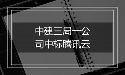 中建三局一公司中标腾讯云