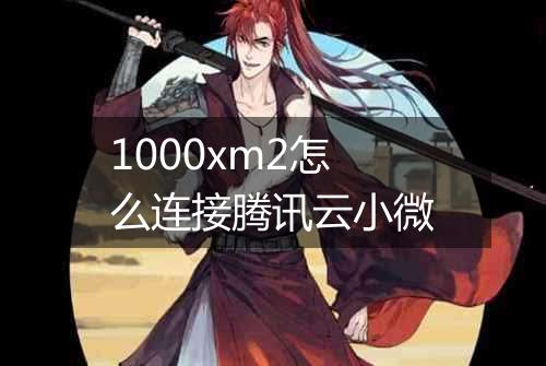 1000xm2怎么连接腾讯云小微