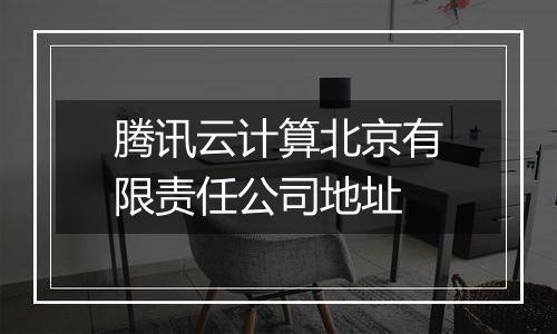腾讯云计算北京有限责任公司地址