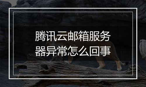 腾讯云邮箱服务器异常怎么回事