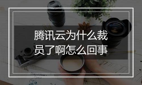 腾讯云为什么裁员了啊怎么回事