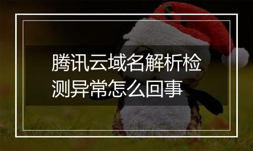 腾讯云域名解析检测异常怎么回事