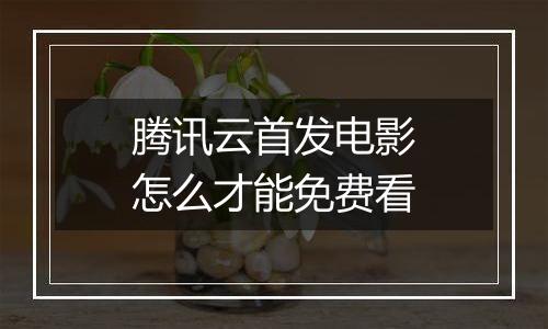 腾讯云首发电影怎么才能免费看