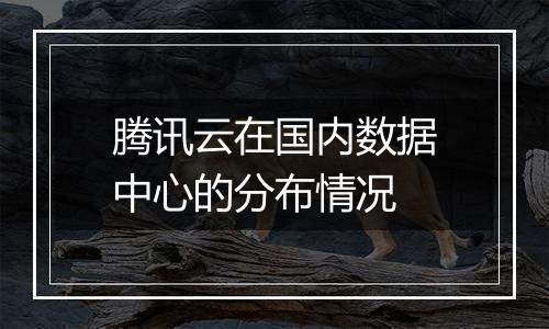 腾讯云在国内数据中心的分布情况