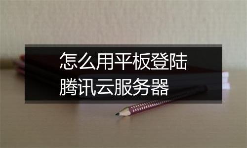 怎么用平板登陆腾讯云服务器