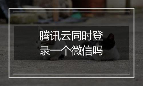 腾讯云同时登录一个微信吗
