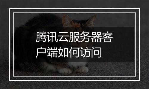 腾讯云服务器客户端如何访问