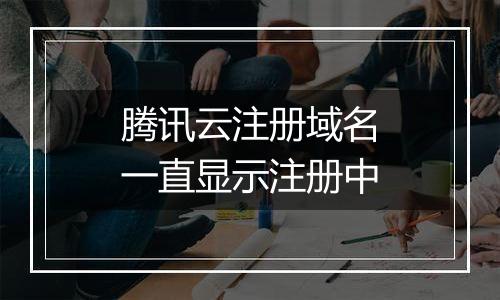 腾讯云注册域名一直显示注册中