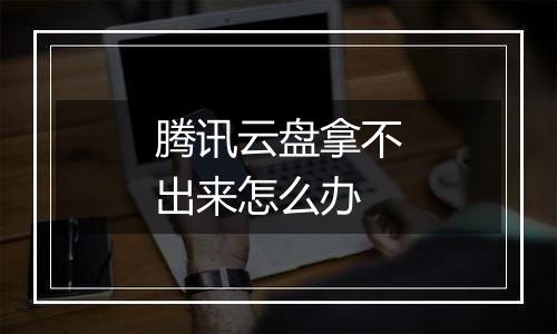 腾讯云盘拿不出来怎么办