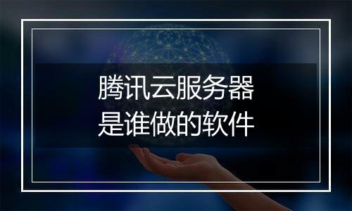 腾讯云服务器是谁做的软件