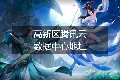 高新区腾讯云数据中心地址
