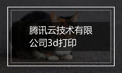 腾讯云技术有限公司3d打印