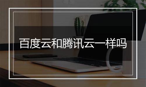 百度云和腾讯云一样吗