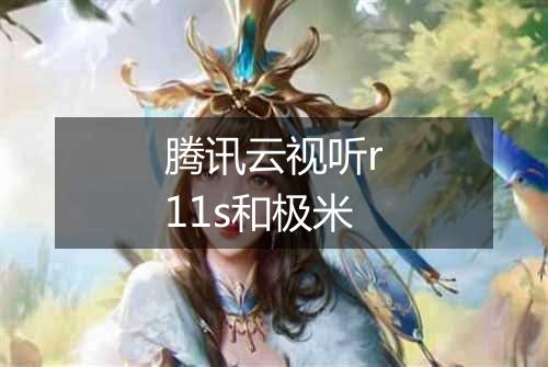 腾讯云视听r11s和极米