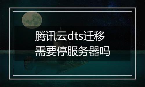 腾讯云dts迁移需要停服务器吗