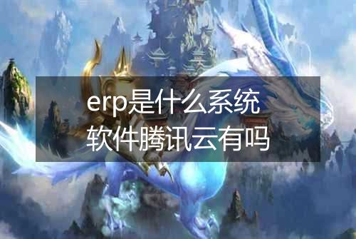 erp是什么系统软件腾讯云有吗