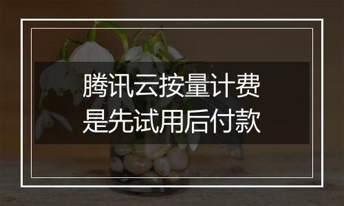腾讯云按量计费是先试用后付款