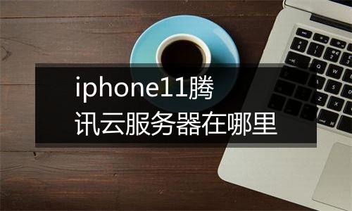 iphone11腾讯云服务器在哪里