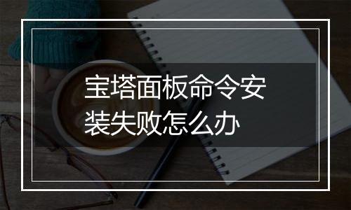 宝塔面板命令安装失败怎么办