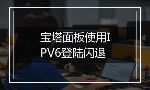 宝塔面板使用IPV6登陆闪退