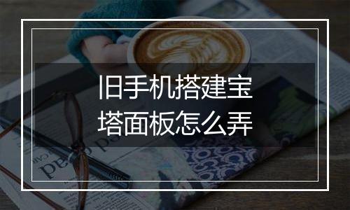 旧手机搭建宝塔面板怎么弄