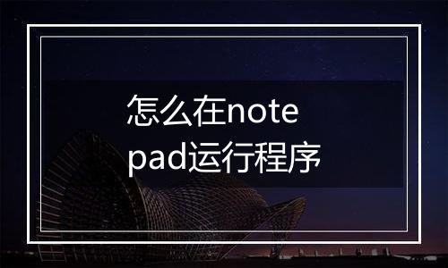 怎么在notepad运行程序