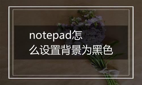 notepad怎么设置背景为黑色