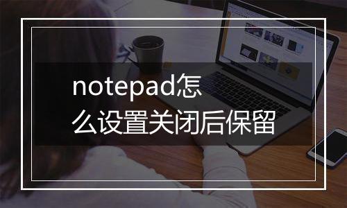 notepad怎么设置关闭后保留