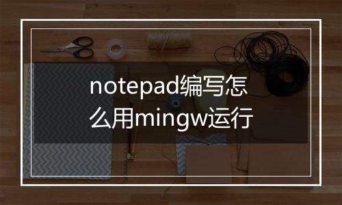 notepad编写怎么用mingw运行
