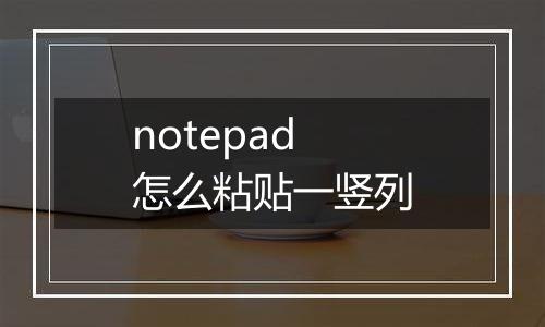 notepad怎么粘贴一竖列