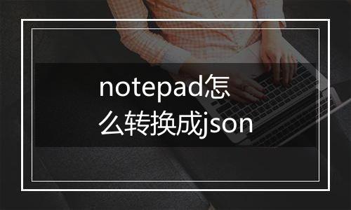 notepad怎么转换成json