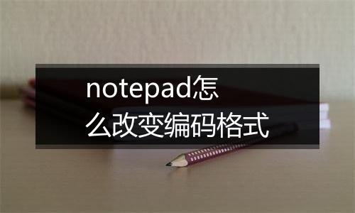 notepad怎么改变编码格式