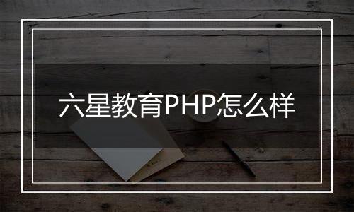 六星教育PHP怎么样